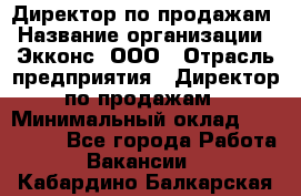 Директор по продажам › Название организации ­ Экконс, ООО › Отрасль предприятия ­ Директор по продажам › Минимальный оклад ­ 120 000 - Все города Работа » Вакансии   . Кабардино-Балкарская респ.